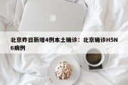 北京昨日新增4例本土确诊：北京确诊H5N6病例