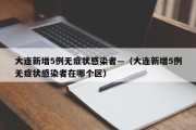 大连新增5例无症状感染者—（大连新增5例无症状感染者在哪个区）